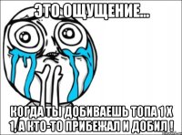 это ощущение... когда ты добиваешь топа 1 х 1, а кто-то прибежал и добил !