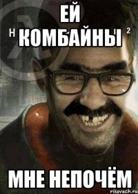 ей комбайны мне непочём