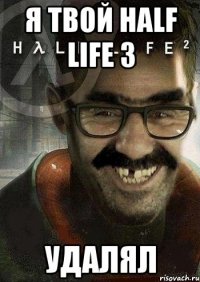 я твой half life 3 удалял