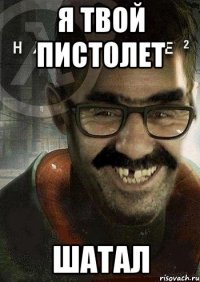 я твой пистолет шатал