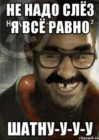 не надо слёз я всё равно шатну-у-у-у