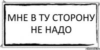 Мне в ту сторону не надо 