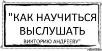 "Как научиться выслушать Викторию Андрееву"