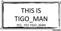 This is TiGo_MaN Yes , yes TiGo_MaN