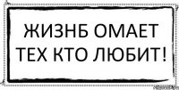 Жизнб омает тех кто любит! 