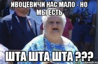 ивоцевичи нас мало - но мы есть шта шта шта ???