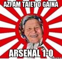 azi am taiet o gaina arsenal 1-0