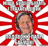 міша, будеш бухать і трахать дівок подзвоню папі і бабушкі