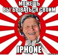 можешь вы*бываться своим iphone