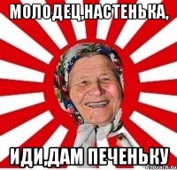 молодец,настенька, иди,дам печеньку