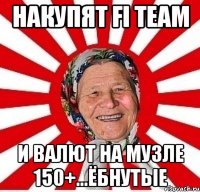 накупят fi team и валют на музле 150+...ёбнутые