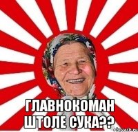  главнокоман штоле сука??