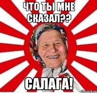 что ты мне сказал?? салага!