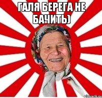 галя берега не бачить) 