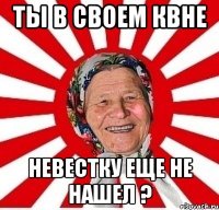 ты в своем квне невестку еще не нашел ?