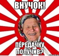 внучок! передачку получив?