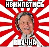 не кипетись внучка