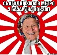 сьогодні їхала в метро з базару на вокзал 