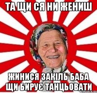 та щи ся ни жениш жинися закіль баба щи бирує танцьовати