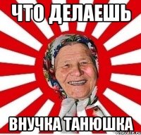 что делаешь внучка танюшка