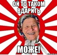 ой то таком вдарить може!