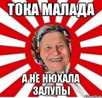 тока малада а не нюхала залупы