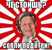 чё стоишь? сопли подотри!