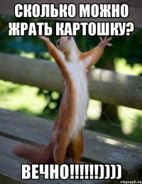 сколько можно жрать картошку? вечно!!!))))