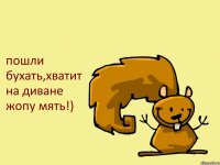 пошли бухать,хватит на диване жопу мять!)