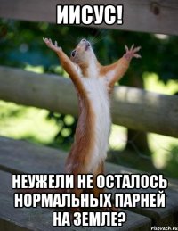 иисус! неужели не осталось нормальных парней на земле?