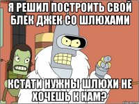 я решил построить свой блек джек со шлюхами кстати нужны шлюхи не хочешь к нам?