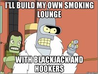 i'll build my own smoking lounge with blackjack and hookers