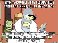 если ты хочеш чтоб я делал ешё такие картинки по твоему заказу напиши в коментариях что ты хочеш а ты сам зделать не сможеш ты сайта не знаеш