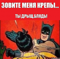 Зовите меня крепы... Ты дрыщ,блядь!