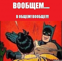 Вообщем.... В общем! Вообще!!!