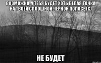 возможно, у тебя будет хоть белая точка на твоей сплошной черной полосе (с) не будет