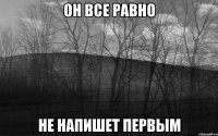 он все равно не напишет первым