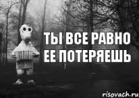 ты все равно ее потеряешь