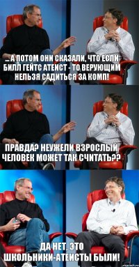 ... а потом они сказали, что если билл гейтс атеист - то верующим нельзя садиться за комп! Правда? Неужели взрослый человек может так считать?? Да нет, это школьники-атеисты были!