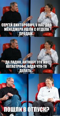 Сергей Викторович, у нас два менеджера ушли с отдела продаж.. да ладно, Антош?! Это же катастрофа, надо что-то делать... Пошли в отпуск?