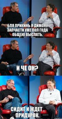 Бля прикинь я Димону запчасти уже пол года общею выслать. И че он? Сидит и ждет , придурок.