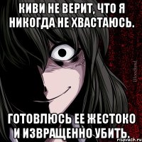 киви не верит, что я никогда не хвастаюсь. готовлюсь ее жестоко и извращенно убить.