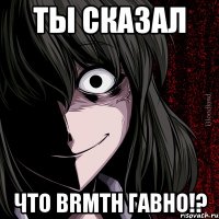 ты сказал что brmth гавно!?