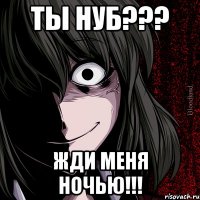 ты нуб??? жди меня ночью!!!