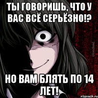 ты говоришь, что у вас всё серьёзно!? но вам блять по 14 лет!