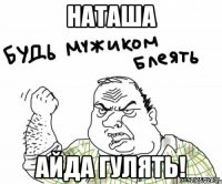 наташа айда гулять!