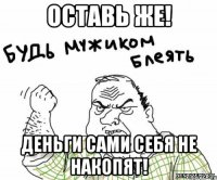 оставь же! деньги сами себя не накопят!