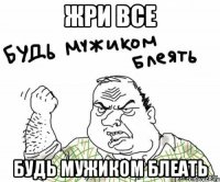 жри все будь мужиком блеать