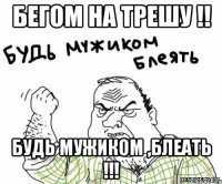 бегом на трешу !! будь мужиком ,блеать !!!