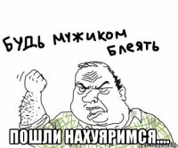  пошли нахуяримся....